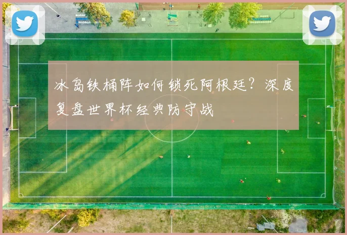 冰岛铁桶阵如何锁死阿根廷？深度复盘世界杯经典防守战