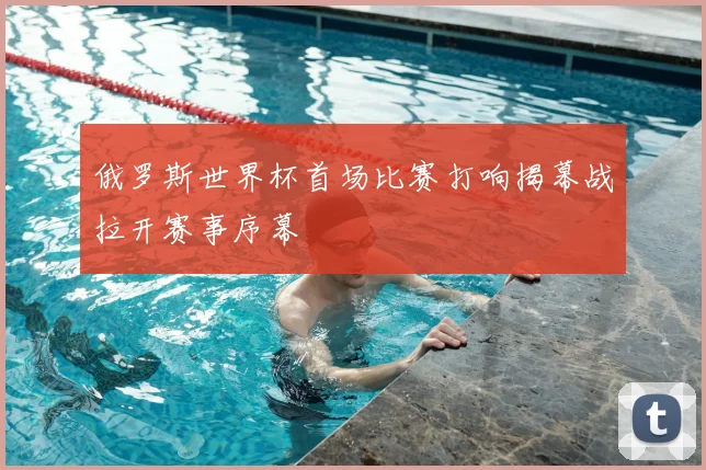 俄罗斯世界杯首场比赛打响揭幕战拉开赛事序幕