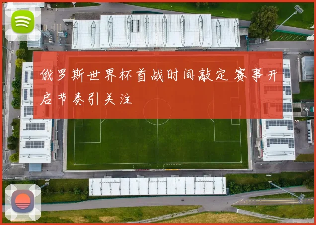 俄罗斯世界杯首战时间敲定 赛事开启节奏引关注