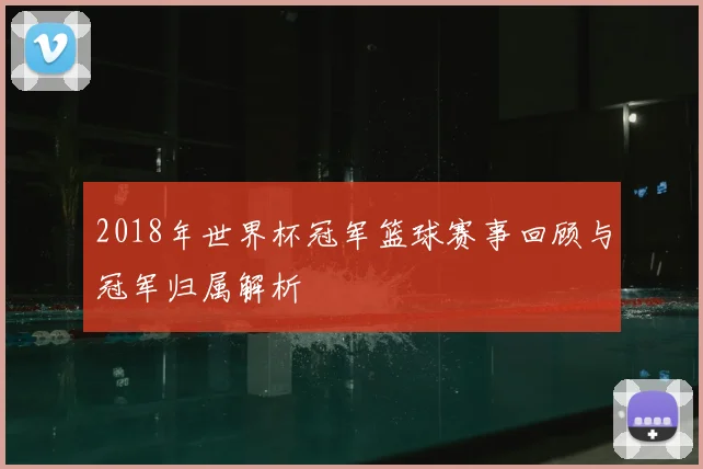 2018年世界杯冠军篮球赛事回顾与冠军归属解析