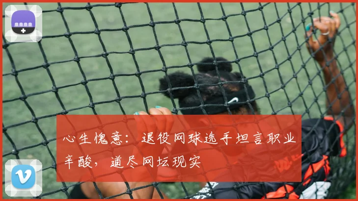 心生愧意：退役网球选手坦言职业辛酸，道尽网坛现实