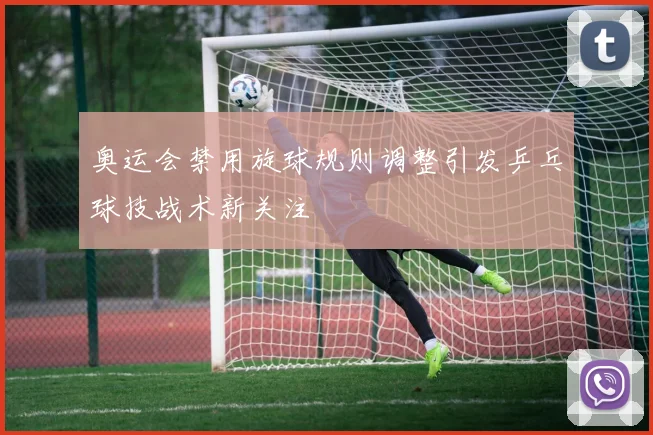 奥运会禁用旋球规则调整引发乒乓球技战术新关注