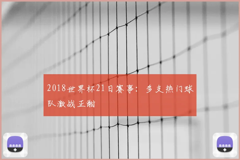 2018世界杯21日赛事：多支热门球队激战正酣
