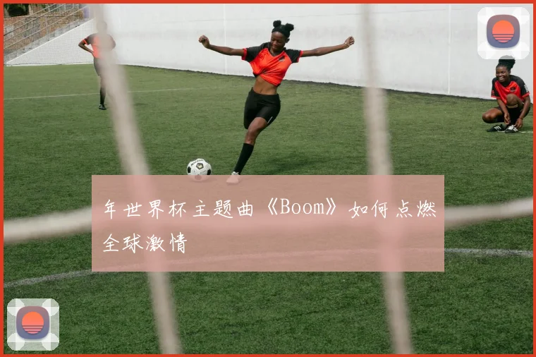 年世界杯主题曲《Boom》如何点燃全球激情