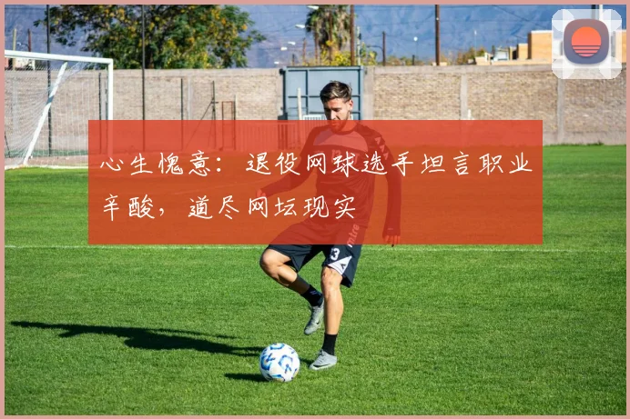 心生愧意:退役网球选手坦言职业辛酸,道尽网坛现实