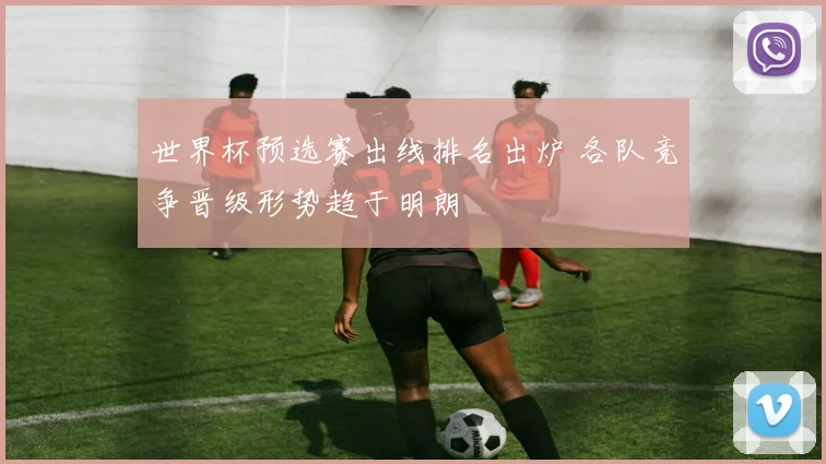 世界杯预选赛出线排名出炉 各队竞争晋级形势趋于明朗