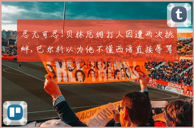 忍无可忍!贝林厄姆打人因遭两次挑衅,巴尔科以为他不懂西语直接辱骂