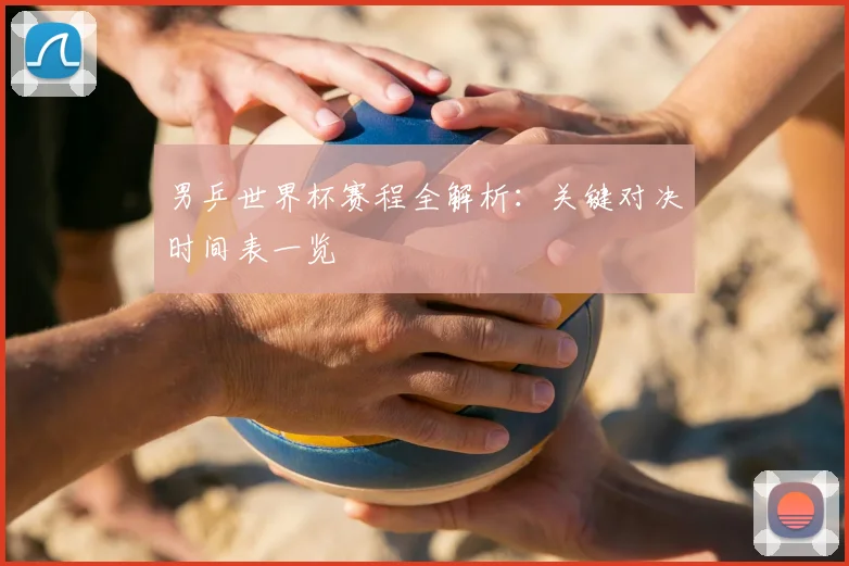 男乒世界杯赛程全解析：关键对决时间表一览