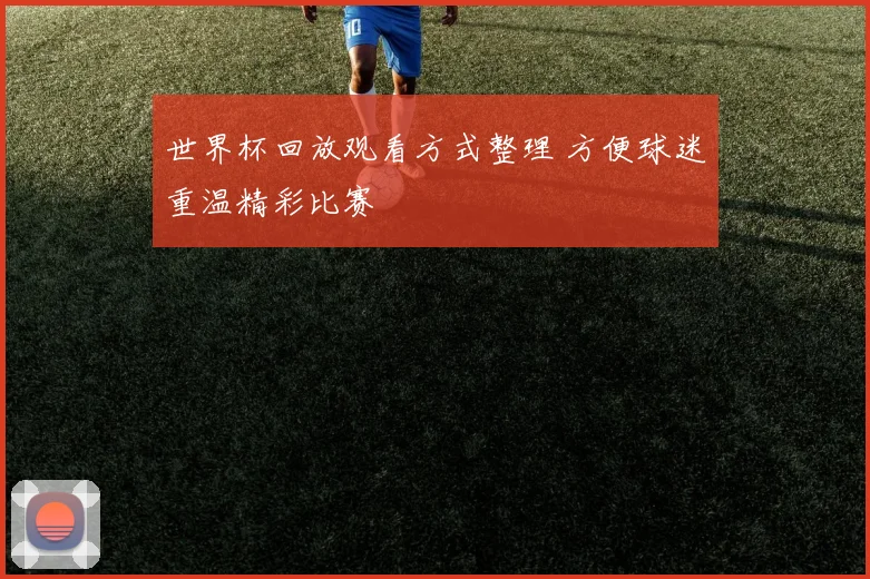 世界杯回放观看方式整理 方便球迷重温精彩比赛
