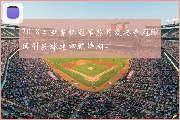 2018年世界杯冠军照片定格夺冠瞬间引发球迷回顾热潮_1