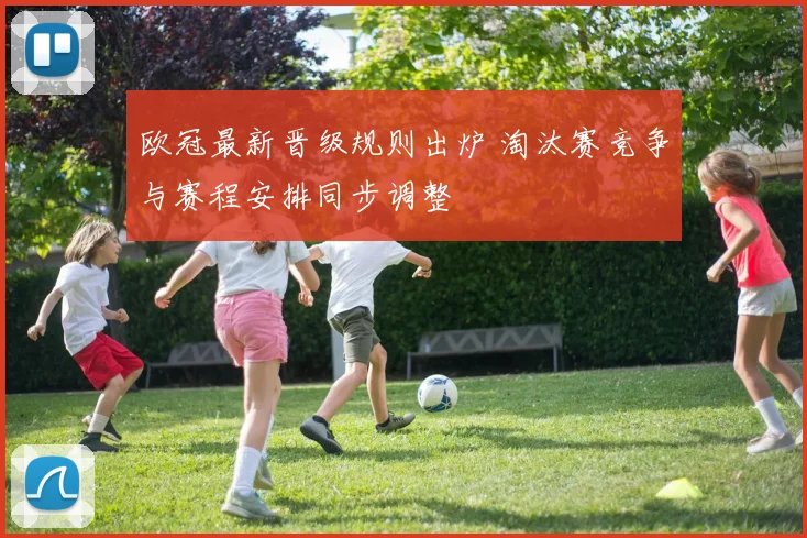 欧冠最新晋级规则出炉 淘汰赛竞争与赛程安排同步调整