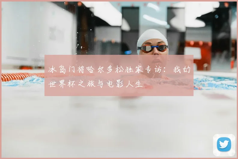 冰岛门将哈尔多松独家专访：我的世界杯之旅与电影人生