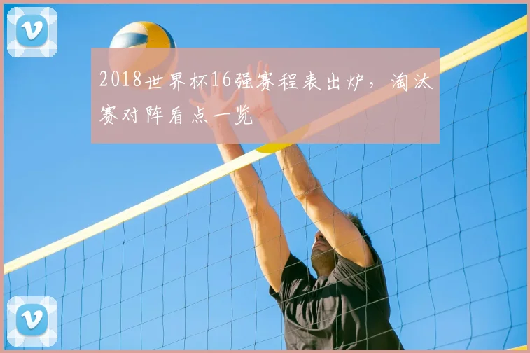 2018世界杯16强赛程表出炉，淘汰赛对阵看点一览