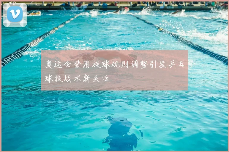 奥运会禁用旋球规则调整引发乒乓球技战术新关注