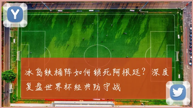 冰岛铁桶阵如何锁死阿根廷?深度复盘世界杯经典防守战