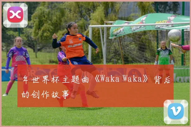 年世界杯主题曲《Waka Waka》背后的创作故事