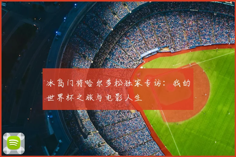 冰岛门将哈尔多松独家专访:我的世界杯之旅与电影人生