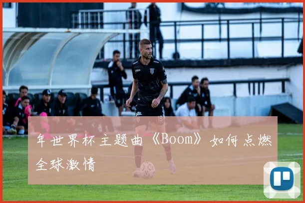 年世界杯主题曲《Boom》如何点燃全球激情