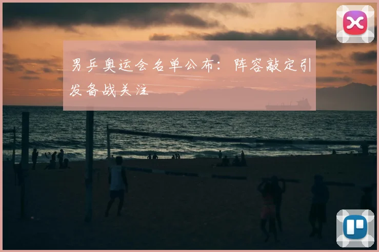 男乒奥运会名单公布:阵容敲定引发备战关注