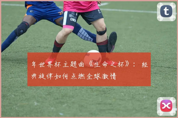年世界杯主题曲《生命之杯》：经典旋律如何点燃全球激情