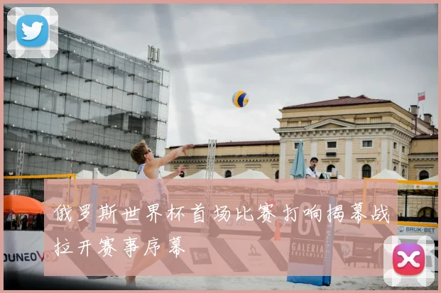俄罗斯世界杯首场比赛打响揭幕战拉开赛事序幕