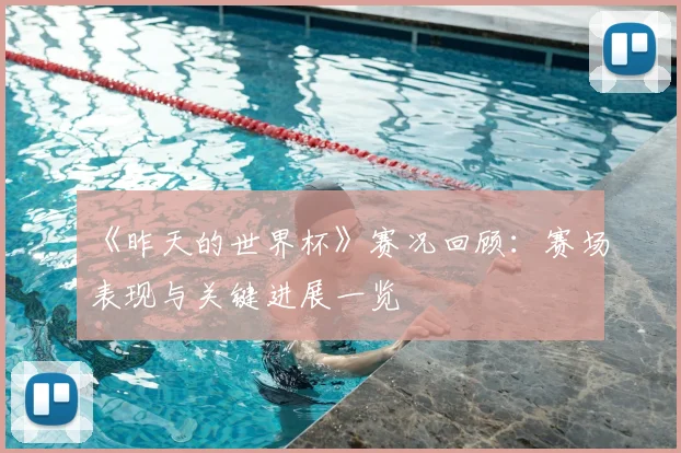 《昨天的世界杯》赛况回顾：赛场表现与关键进展一览