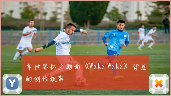 年世界杯主题曲《Waka Waka》背后的创作故事