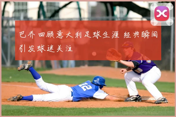 巴乔回顾意大利足球生涯 经典瞬间引发球迷关注
