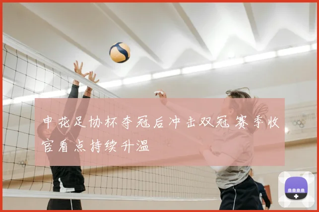 申花足协杯夺冠后冲击双冠 赛季收官看点持续升温