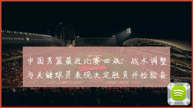 中国男篮最近比赛回放：战术调整与关键球员表现决定胜负并检验备战状态
