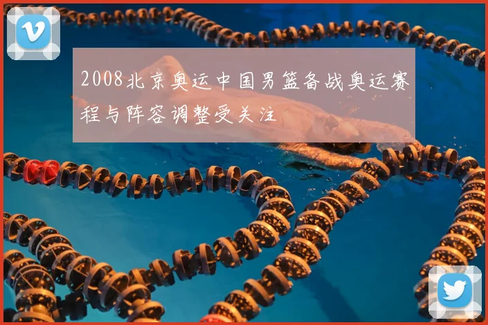 2008北京奥运中国男篮备战奥运赛程与阵容调整受关注