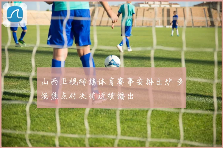 山西卫视转播体育赛事安排出炉 多场焦点对决将连续播出
