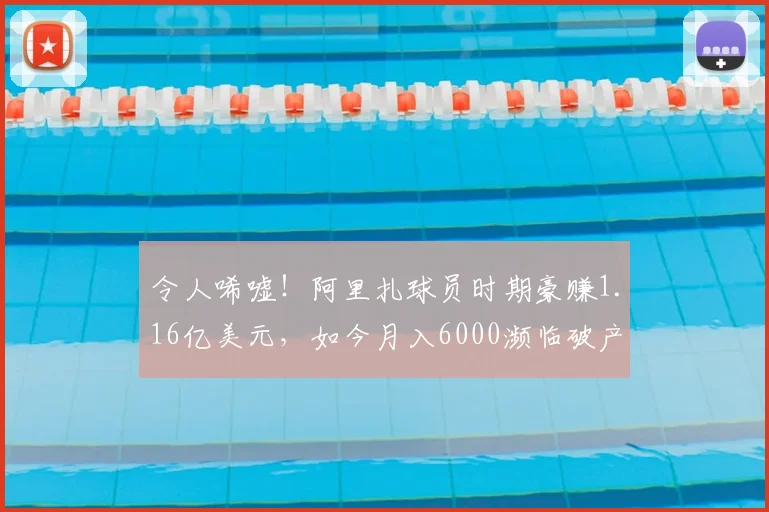 令人唏嘘!阿里扎球员时期豪赚1.16亿美元,如今月入6000濒临破产