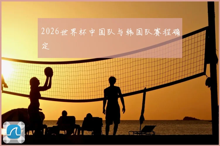 2026世界杯中国队与韩国队赛程确定