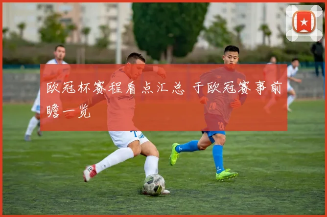 欧冠杯赛程看点汇总 于欧冠赛事前瞻一览