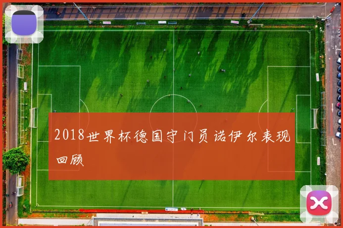 2018世界杯德国守门员诺伊尔表现回顾