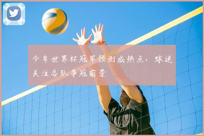 今年世界杯冠军预测成热点，球迷关注各队争冠前景