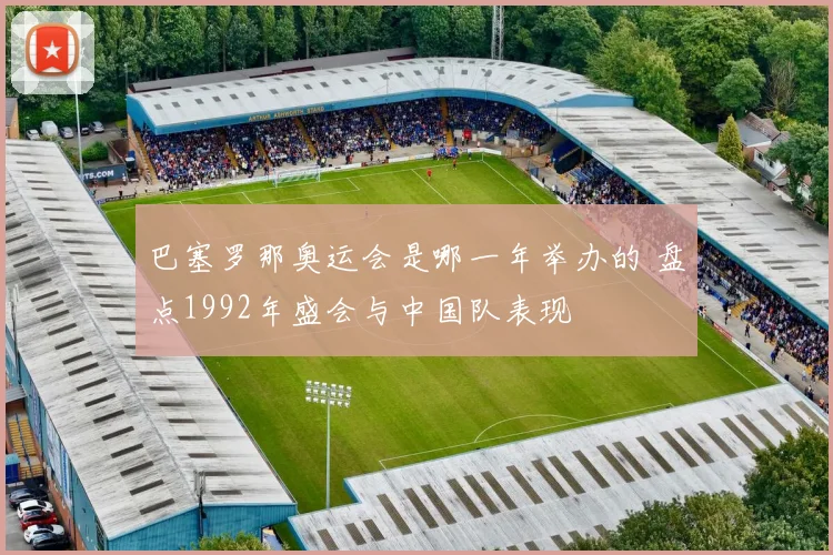 巴塞罗那奥运会是哪一年举办的 盘点1992年盛会与中国队表现