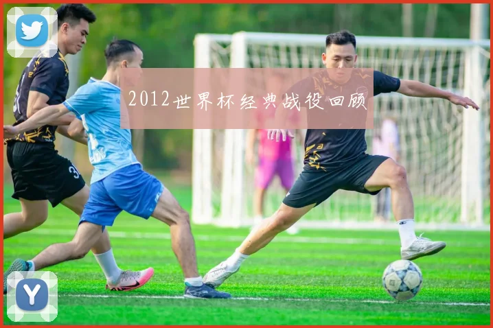 2012世界杯经典战役回顾