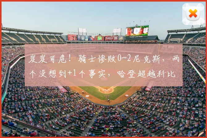 岌岌可危!骑士惨败0-2尼克斯,两个没想到+1个事实,哈登超越科比_一边倒的比赛_哈特_NBA