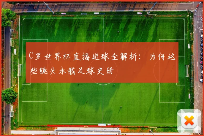 C罗世界杯直播进球全解析:为何这些镜头永载足球史册