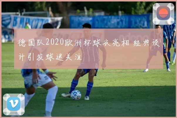 德国队2020欧洲杯球衣亮相 经典设计引发球迷关注