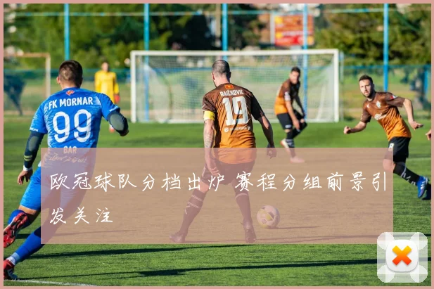 欧冠球队分档出炉 赛程分组前景引发关注