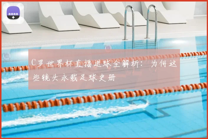 C罗世界杯直播进球全解析:为何这些镜头永载足球史册
