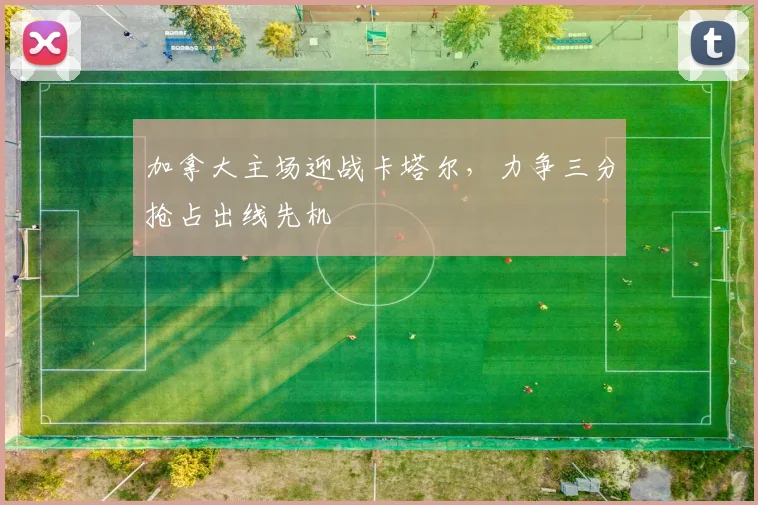 加拿大主场迎战卡塔尔,力争三分抢占出线先机