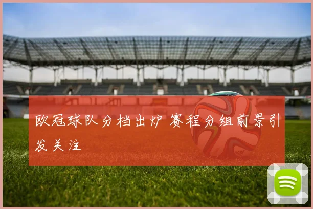 欧冠球队分档出炉 赛程分组前景引发关注