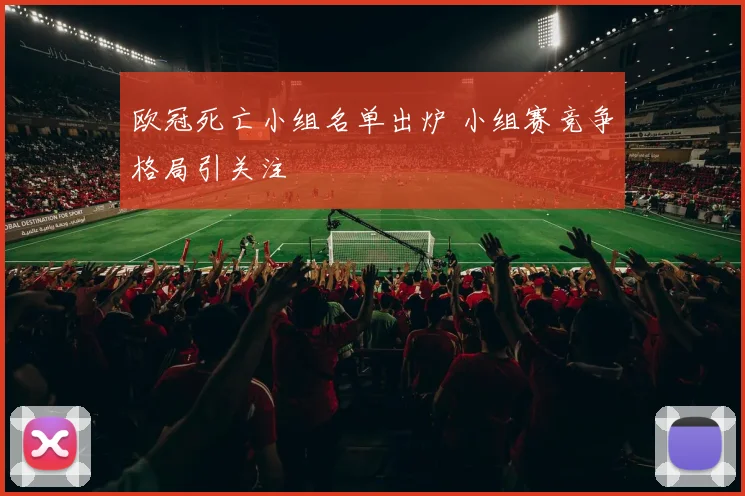欧冠死亡小组名单出炉 小组赛竞争格局引关注