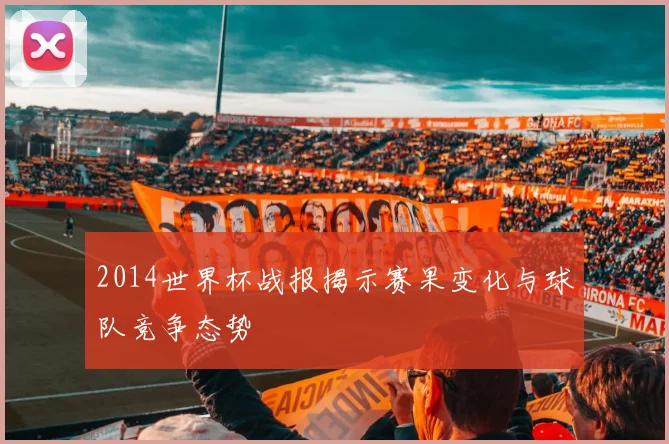 2014世界杯战报揭示赛果变化与球队竞争态势