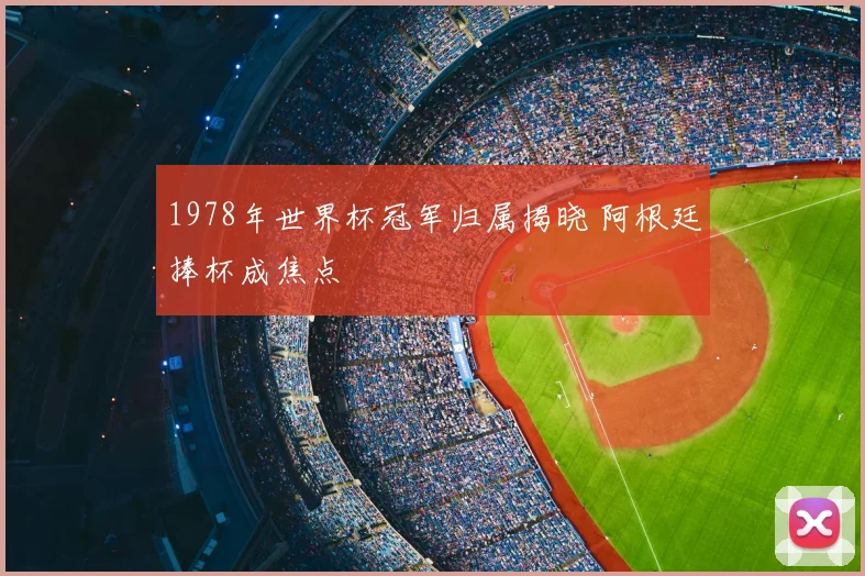 1978年世界杯冠军归属揭晓 阿根廷捧杯成焦点