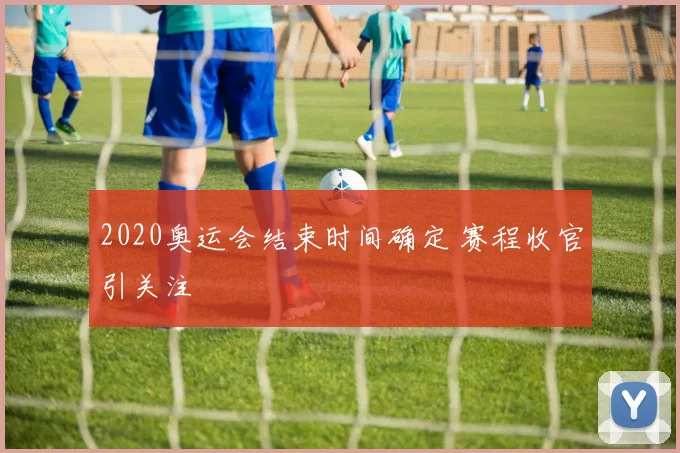 2020奥运会结束时间确定 赛程收官引关注